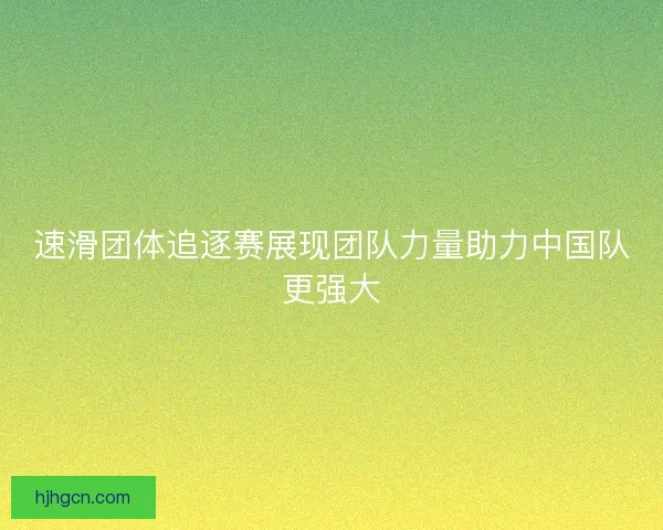 速滑团体追逐赛展现团队力量助力中国队更强大